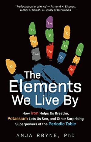 The Elements We Live By: How Iron Helps Us Breathe, Potassium Lets Us See, and Other Surprising Superpowers of the Periodic Table by Anja Røyne