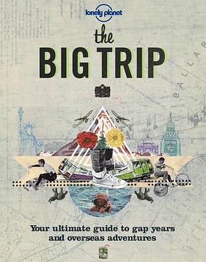 Lonely Planet The Big Trip: Your Ultimate Guide to Gap Years and Overseas Adventures by Lonely Planet, George Dunford, George Dunford