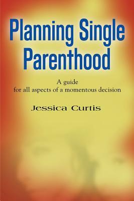 Planning Single Parenthood: A Guide for All Aspects of a Momentous Decision by Jessica Curtis