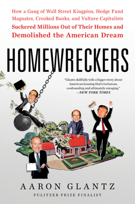 Homewreckers: How a Gang of Wall Street Kingpins, Hedge Fund Magnates, Crooked Banks, and Vulture Capitalists Suckered Millions Out of Their Homes and Demolished the American Dream by Aaron Glantz