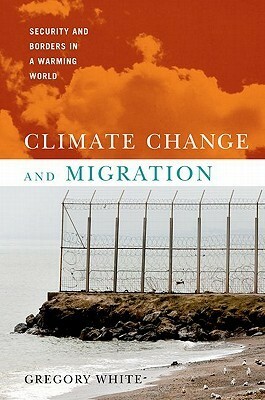 Climate Change and Migration: Security and Borders in a Warming World by Gregory White