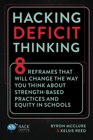 Hacking Deficit Thinking: 8 Reframes That Will Change The Way You Think About Strength-Based Practices and Equity In Schools by Kelsie Reed, Byron McClure
