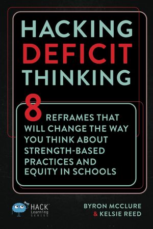 Hacking Deficit Thinking: 8 Reframes That Will Change The Way You Think About Strength-Based Practices and Equity In Schools by Byron McClure, Kelsie Reed