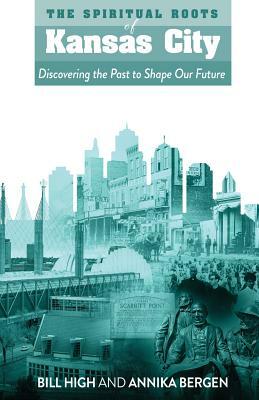 The Spiritual Roots of Kansas City: Discovering the Past to Shape Our Future by Bill High, Annika Bergen