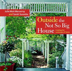 Outside the Not So Big House: Creating the Landscape of Home by Julie Moir Messervy, Sarah Susanka