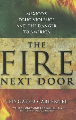 The Fire Next Door: Mexico's Drug Violence and the Danger to America by Ted Galen Carpenter