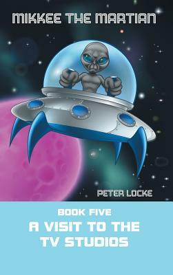 Mikkee the Martian: Book Five a Visit to the Tv Studios by Peter Locke