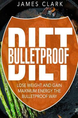 Bulletproof Diet: Lose Weight and Gain Maximum Energy the Bulletproof Way by James Clark