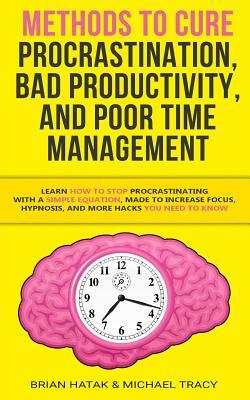 Methods to Cure Procrastination, Bad Productivity, and Poor Time Management: Learn How to Stop Procrastinating with a Simple Equation, Made to Increas by Brian Hatak, Michael Tracy
