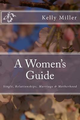 A Women's Guide: Single, Relationships, Marriage & Motherhood by Kelly Miller