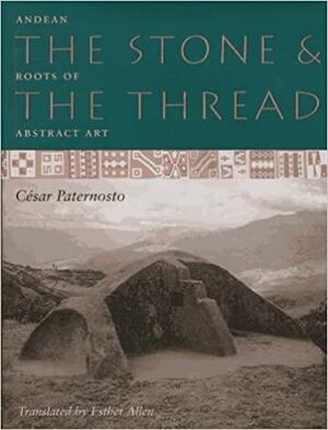 The Stone and the Thread: Andean Roots of Abstract Art by Cesar Paternosto