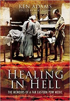 Healing in Hell: The Memoirs of a Far Eastern POW Medic by Ken Adams