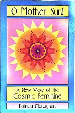 O Mother Sun!: A New View of the Cosmic Feminine by Patricia Monaghan