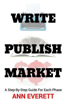 Write, Publish, Market: A Step-by-Step Guide for Each Phase by Ann Everett