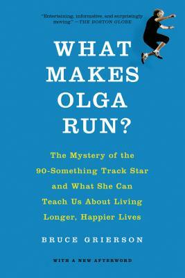 What Makes Olga Run?: The Mystery of the 90-Something Track Star and What She Can Teach Us about Living Longer, Happier Lives by Bruce Grierson