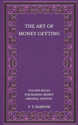 The Art of Money Getting: Golden Rules for Making Money - Original Edition by P. T. Barnum