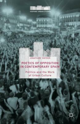 Poetics of Opposition in Contemporary Spain: Politics and the Work of Urban Culture by Jonathan Snyder