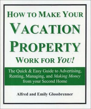 How to Make Your Vacation Property Work for You! The Quick & Easy Guide to Advertising, Renting, Managing & Making Money from Your Second Home by Emily Glossbrenner, Alfred Glossbrenner