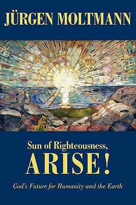 Sun of Righteousness, Arise!: God's Future for Humanity and the Earth by Jürgen Moltmann