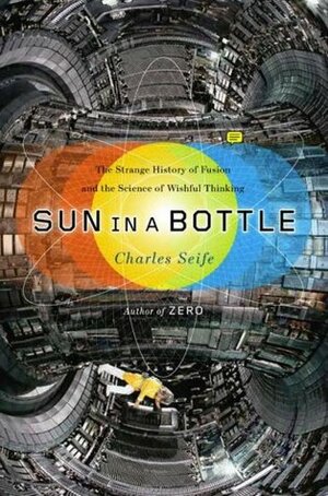 Sun in a Bottle: The Strange History of Fusion and the Science of Wishful Thinking by Charles Seife