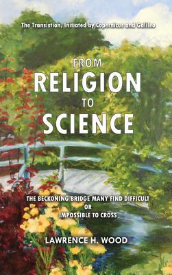 The Transition, Initiated by Copernicus and Galileo, from Religion to Science: The Beckoning Bridge Many Find Difficult or Impossible to Cross by Lawrence H. Wood