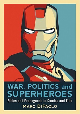 War, Politics and Superheroes: Ethics and Propaganda in Comics and Film by Marc Dipaolo