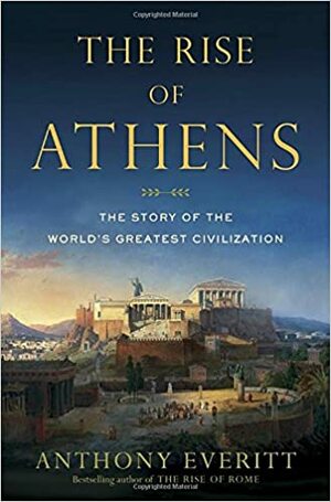 The Rise of Athens: The Story of the World's Greatest Civilization by Anthony Everitt