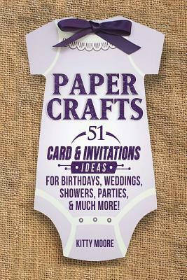 Paper Crafts: 51 Card & Invitation Crafts For Birthdays, Weddings, Showers, Parties, & Much More! (2nd Edition) by Kitty Moore