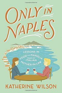 Only in Naples: Lessons in Food and Famiglia from My Italian Mother-in-Law by Katherine Wilson