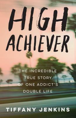 High Achiever: The Incredible True Story of One Addict's Double Life by Tiffany Jenkins