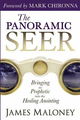 The Panoramic Seer: Bringing the Prophetic Into the Healing Anointing by James Maloney