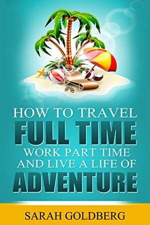 How To Travel Full Time, Work Part Time, and Live A Life of Adventure by Sarah Goldberg