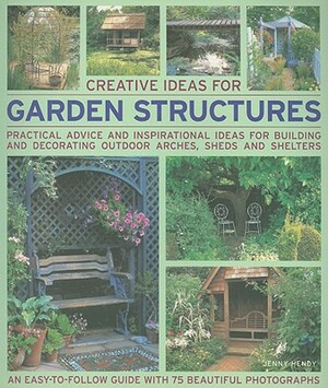 Creative Ideas for Garden Structures: Practical Advice and Inspirational Ideas for Building and Decorating Outdoor Arches, Sheds and Shelters by Jenny Hendy