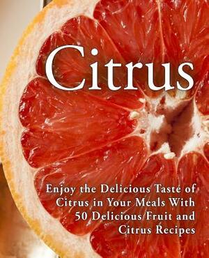 Citrus: Enjoy the Delicious Taste of Citrus in Your Meals With 50 Delicious Fruit and Citrus Recipes by Booksumo Press