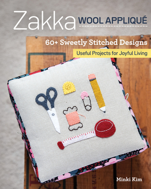 Zakka Wool Appliqué: 60+ Sweetly Stitched Designs, Useful Projects for Joyful Living by Minki Kim