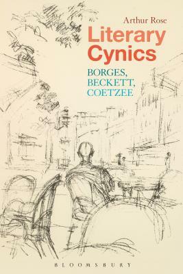 Literary Cynics: Borges, Beckett, Coetzee by Arthur Rose
