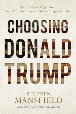 Choosing Donald Trump: God, Anger, Hope, and Why Christian Conservatives Supported Him by Stephen Mansfield