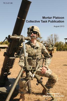 Mortar Platoon Collective Task Publication: The Official U.S. Army Training Circular Tc 3-21.90 (August 2013) by Maneuver Center of Excell, Headquarters Department of the Army, Us Army Training and Doctrine Command