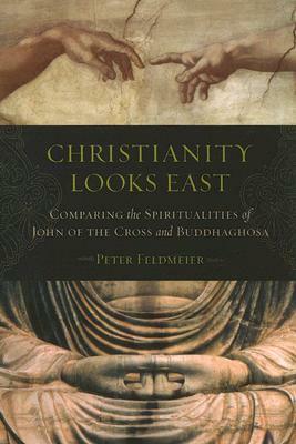 Christianity Looks East: Comparing the Spiritualities of John of the Cross and Buddhaghosa by Peter Feldmeier
