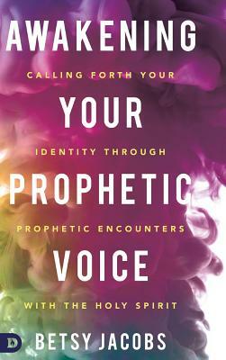 Awakening Your Prophetic Voice: Calling Forth Your Identity Through Prophetic Encounters with the Holy Spirit by Betsy Jacobs