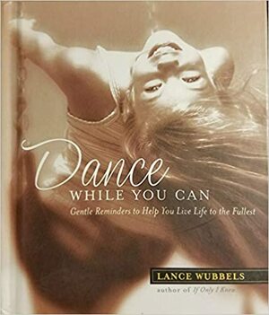 Dance While You Can: Gentle Reminders to Help You Live Life to the Fullest by Lance Wubbels