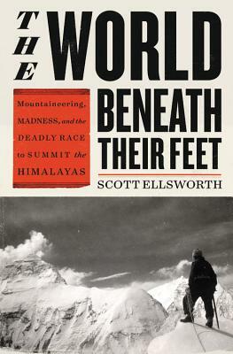 The World Beneath Their Feet: Mountaineering, Madness, and the Deadly Race to Summit the Himalayas by Scott Ellsworth