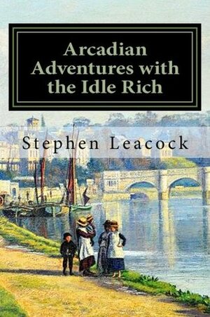 Arcadian Adventures with the Idle Rich by Stephen Leacock