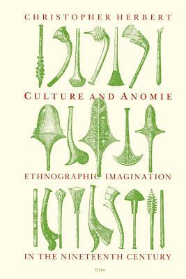 Culture and Anomie: Ethnographic Imagination in the Nineteenth Century by Christopher Herbert