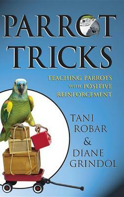 Parrot Tricks: Teaching Parrots with Positive Reinforcement by Tani Robar, Diane Grindol