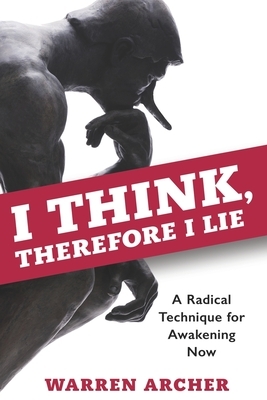 I Think, Therefore I Lie: A Radical Technique for Awakening Now by Warren Archer