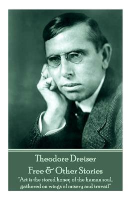 Theodore Dreiser - Free & Other Stories: "Art is the stored honey of the human soul, gathered on wings of misery and travail" by Theodore Dreiser
