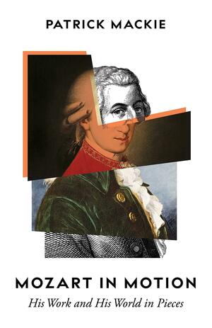 Mozart in Motion: His Work and His World in Pieces by Patrick Mackie