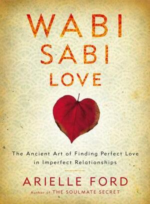 Wabi Sabi Love: The Ancient Art of Finding Perfect Love in Imperfect Relationships by Arielle Ford