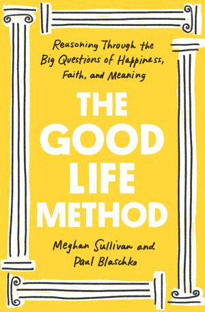 The Good Life Method: Reasoning Through the Big Questions of Happiness, Faith, and Meaning by Meghan Sullivan, Paul Blaschko